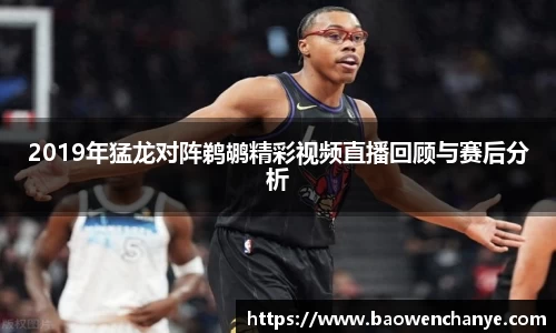2019年猛龙对阵鹈鹕精彩视频直播回顾与赛后分析