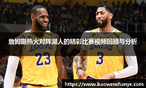 詹姆斯热火对阵湖人的精彩比赛视频回顾与分析