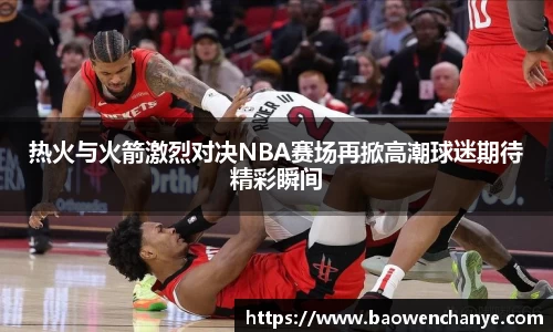 热火与火箭激烈对决NBA赛场再掀高潮球迷期待精彩瞬间