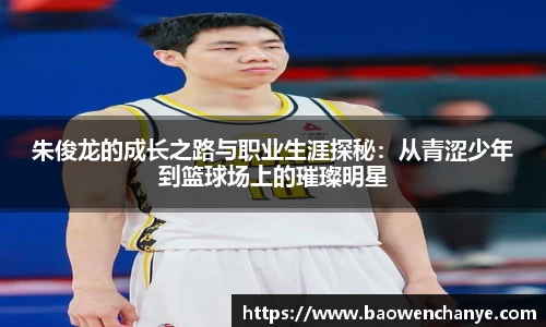 朱俊龙的成长之路与职业生涯探秘：从青涩少年到篮球场上的璀璨明星