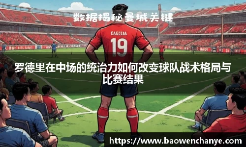 罗德里在中场的统治力如何改变球队战术格局与比赛结果